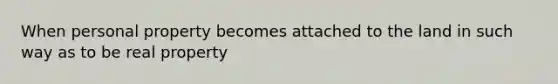 When personal property becomes attached to the land in such way as to be real property