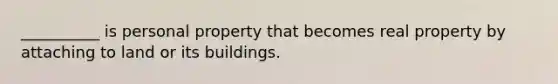 __________ is personal property that becomes real property by attaching to land or its buildings.