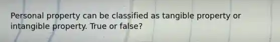 Personal property can be classified as tangible property or intangible property. True or false?