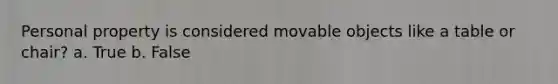 Personal property is considered movable objects like a table or chair? a. True b. False