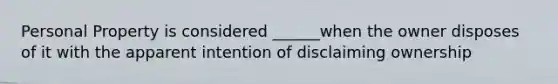 Personal Property is considered ______when the owner disposes of it with the apparent intention of disclaiming ownership