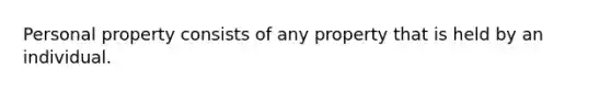 Personal property consists of any property that is held by an individual.