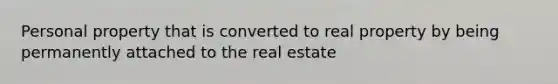 Personal property that is converted to real property by being permanently attached to the real estate