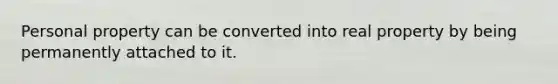 Personal property can be converted into real property by being permanently attached to it.