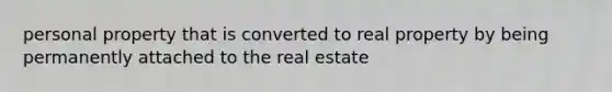 personal property that is converted to real property by being permanently attached to the real estate