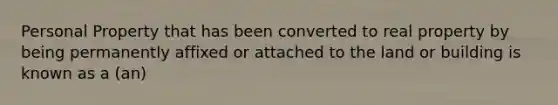 Personal Property that has been converted to real property by being permanently affixed or attached to the land or building is known as a (an)