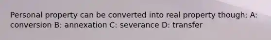 Personal property can be converted into real property though: A: conversion B: annexation C: severance D: transfer