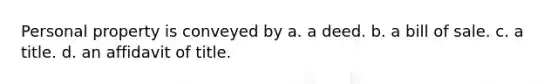 Personal property is conveyed by a. a deed. b. a bill of sale. c. a title. d. an affidavit of title.