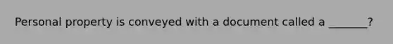 Personal property is conveyed with a document called a _______?