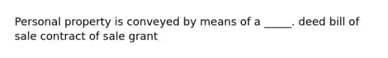 Personal property is conveyed by means of a _____. deed bill of sale contract of sale grant