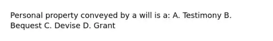 Personal property conveyed by a will is a: A. Testimony B. Bequest C. Devise D. Grant