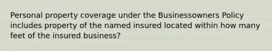 Personal property coverage under the Businessowners Policy includes property of the named insured located within how many feet of the insured business?