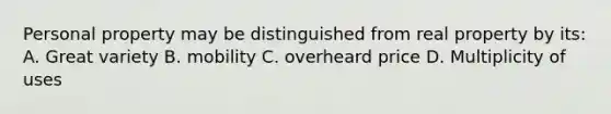 Personal property may be distinguished from real property by its: A. Great variety B. mobility C. overheard price D. Multiplicity of uses