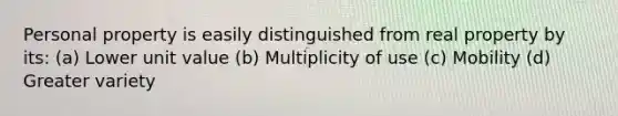 Personal property is easily distinguished from real property by its: (a) Lower unit value (b) Multiplicity of use (c) Mobility (d) Greater variety