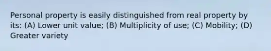 Personal property is easily distinguished from real property by its: (A) Lower unit value; (B) Multiplicity of use; (C) Mobility; (D) Greater variety