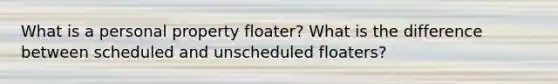 What is a personal property floater? What is the difference between scheduled and unscheduled floaters?