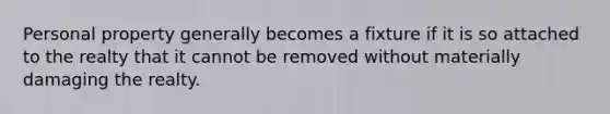 Personal property generally becomes a fixture if it is so attached to the realty that it cannot be removed without materially damaging the realty.