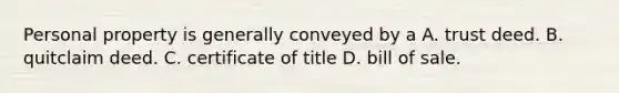 Personal property is generally conveyed by a A. trust deed. B. quitclaim deed. C. certificate of title D. bill of sale.