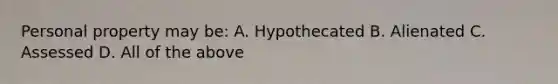 Personal property may be: A. Hypothecated B. Alienated C. Assessed D. All of the above