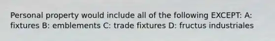 Personal property would include all of the following EXCEPT: A: fixtures B: emblements C: trade fixtures D: fructus industriales