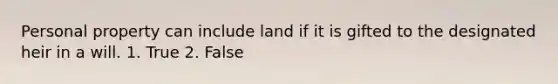 Personal property can include land if it is gifted to the designated heir in a will. 1. True 2. False