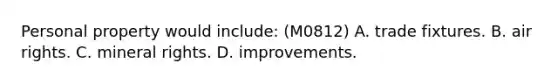 Personal property would include: (M0812) A. trade fixtures. B. air rights. C. mineral rights. D. improvements.