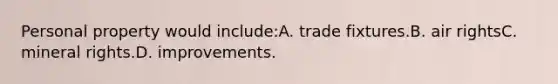 Personal property would include:A. trade fixtures.B. air rightsC. mineral rights.D. improvements.