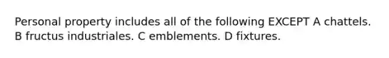Personal property includes all of the following EXCEPT A chattels. B fructus industriales. C emblements. D fixtures.
