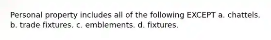 Personal property includes all of the following EXCEPT a. chattels. b. trade fixtures. c. emblements. d. fixtures.