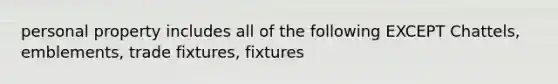 personal property includes all of the following EXCEPT Chattels, emblements, trade fixtures, fixtures