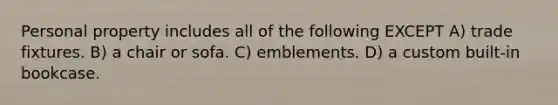 Personal property includes all of the following EXCEPT A) trade fixtures. B) a chair or sofa. C) emblements. D) a custom built-in bookcase.