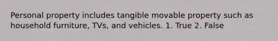 Personal property includes tangible movable property such as household furniture, TVs, and vehicles. 1. True 2. False