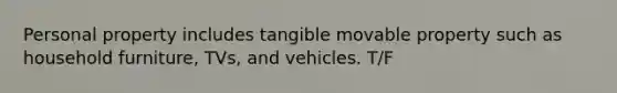 Personal property includes tangible movable property such as household furniture, TVs, and vehicles. T/F