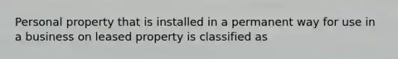 Personal property that is installed in a permanent way for use in a business on leased property is classified as