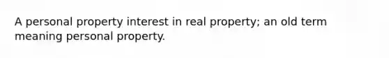 A personal property interest in real property; an old term meaning personal property.