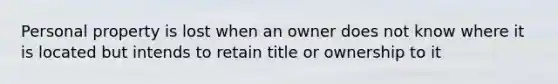 Personal property is lost when an owner does not know where it is located but intends to retain title or ownership to it