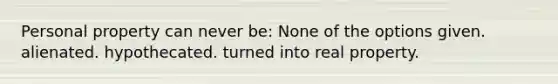 Personal property can never be: None of the options given. alienated. hypothecated. turned into real property.