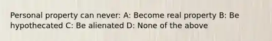 Personal property can never: A: Become real property B: Be hypothecated C: Be alienated D: None of the above