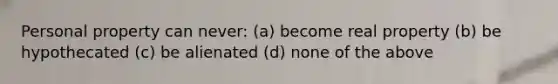 Personal property can never: (a) become real property (b) be hypothecated (c) be alienated (d) none of the above