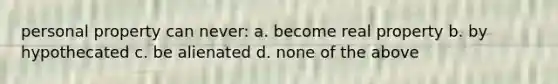 personal property can never: a. become real property b. by hypothecated c. be alienated d. none of the above