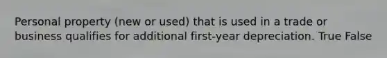 Personal property (new or used) that is used in a trade or business qualifies for additional first-year depreciation. True False