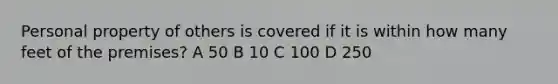 Personal property of others is covered if it is within how many feet of the premises? A 50 B 10 C 100 D 250