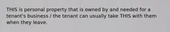 THIS is personal property that is owned by and needed for a tenant's business / the tenant can usually take THIS with them when they leave.