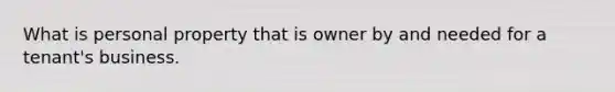 What is personal property that is owner by and needed for a tenant's business.