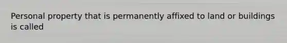 Personal property that is permanently affixed to land or buildings is called