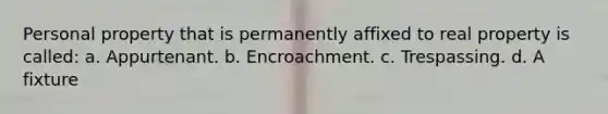 Personal property that is permanently affixed to real property is called: a. Appurtenant. b. Encroachment. c. Trespassing. d. A fixture