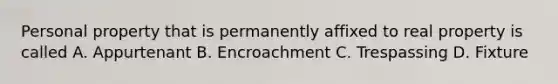 Personal property that is permanently affixed to real property is called A. Appurtenant B. Encroachment C. Trespassing D. Fixture