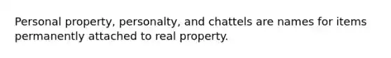 Personal property, personalty, and chattels are names for items permanently attached to real property.