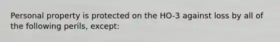 Personal property is protected on the HO-3 against loss by all of the following perils, except: