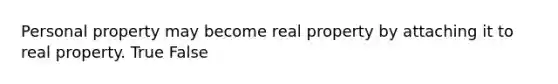 Personal property may become real property by attaching it to real property.​ True False